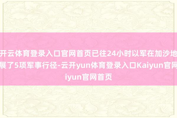 开云体育登录入口官网首页已往24小时以军在加沙地带开展了5项军事行径-云开yun体育登录入口Kaiyun官网首页