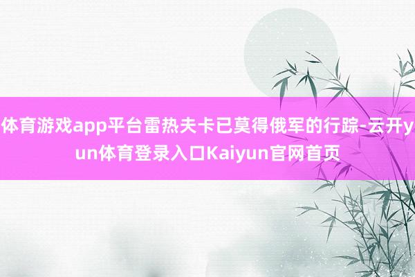 体育游戏app平台雷热夫卡已莫得俄军的行踪-云开yun体育登录入口Kaiyun官网首页