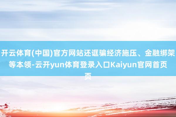 开云体育(中国)官方网站还诓骗经济施压、金融绑架等本领-云开yun体育登录入口Kaiyun官网首页