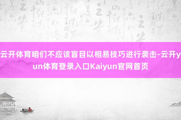 云开体育咱们不应该盲目以相易技巧进行袭击-云开yun体育登录入口Kaiyun官网首页