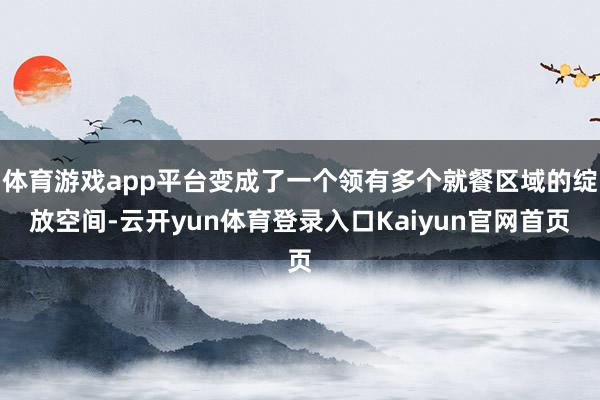 体育游戏app平台变成了一个领有多个就餐区域的绽放空间-云开yun体育登录入口Kaiyun官网首页