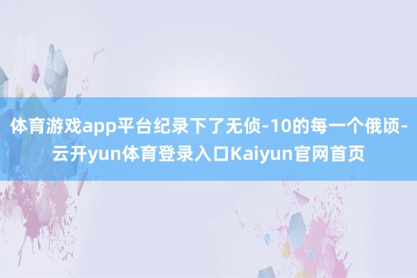 体育游戏app平台纪录下了无侦-10的每一个俄顷-云开yun体育登录入口Kaiyun官网首页