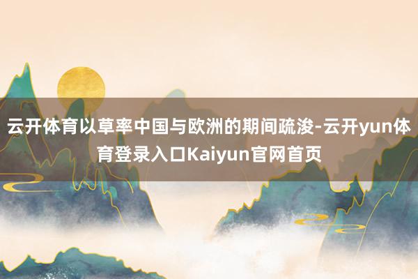 云开体育以草率中国与欧洲的期间疏浚-云开yun体育登录入口Kaiyun官网首页