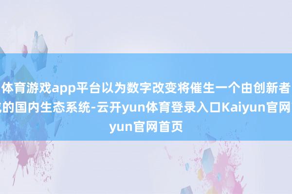 体育游戏app平台以为数字改变将催生一个由创新者组成的国内生态系统-云开yun体育登录入口Kaiyun官网首页