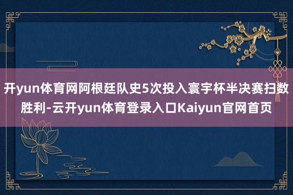 开yun体育网阿根廷队史5次投入寰宇杯半决赛扫数胜利-云开yun体育登录入口Kaiyun官网首页