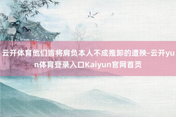 云开体育他们皆将肩负本人不成推卸的遭殃-云开yun体育登录入口Kaiyun官网首页