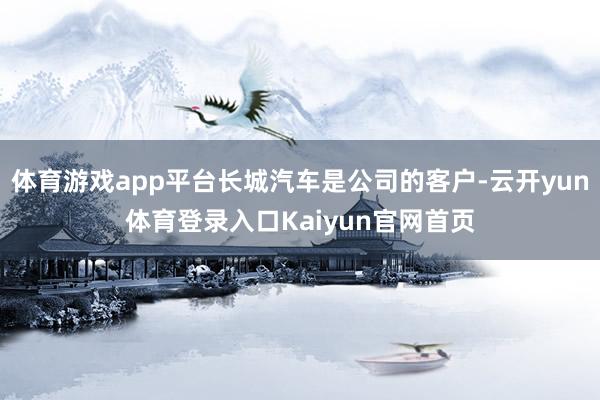 体育游戏app平台长城汽车是公司的客户-云开yun体育登录入口Kaiyun官网首页