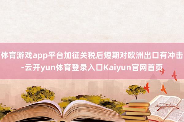 体育游戏app平台加征关税后短期对欧洲出口有冲击-云开yun体育登录入口Kaiyun官网首页