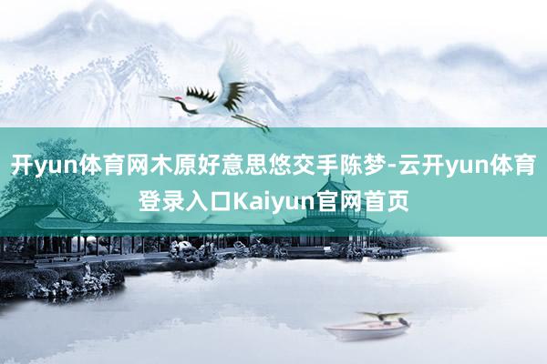 开yun体育网木原好意思悠交手陈梦-云开yun体育登录入口Kaiyun官网首页