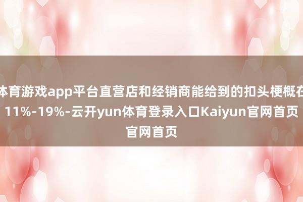 体育游戏app平台直营店和经销商能给到的扣头梗概在11%-19%-云开yun体育登录入口Kaiyun官网首页