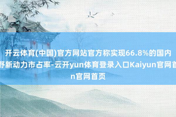 开云体育(中国)官方网站官方称实现66.8%的国内越野新动力市占率-云开yun体育登录入口Kaiyun官网首页