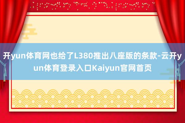 开yun体育网也给了L380推出八座版的条款-云开yun体育登录入口Kaiyun官网首页