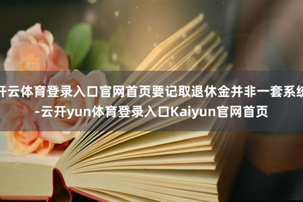 开云体育登录入口官网首页要记取退休金并非一套系统-云开yun体育登录入口Kaiyun官网首页