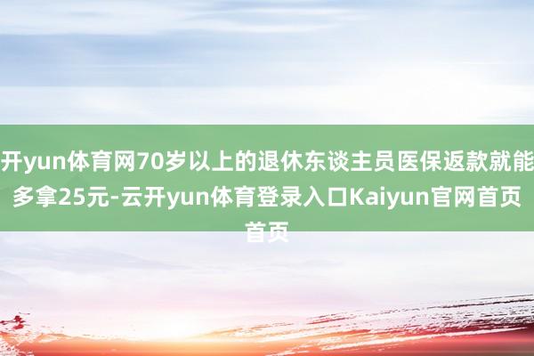 开yun体育网70岁以上的退休东谈主员医保返款就能多拿25元-云开yun体育登录入口Kaiyun官网首页