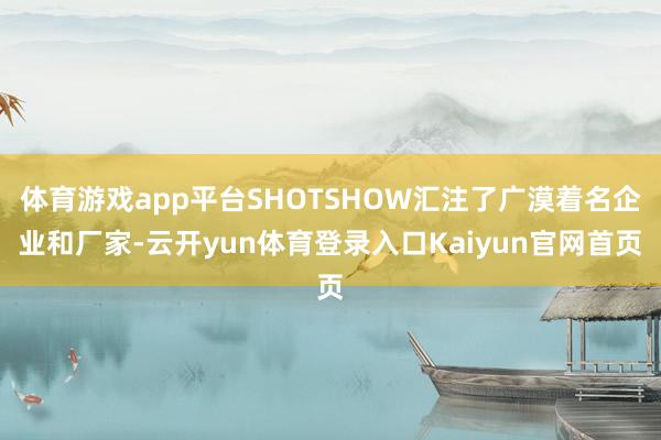 体育游戏app平台SHOTSHOW汇注了广漠着名企业和厂家-云开yun体育登录入口Kaiyun官网首页