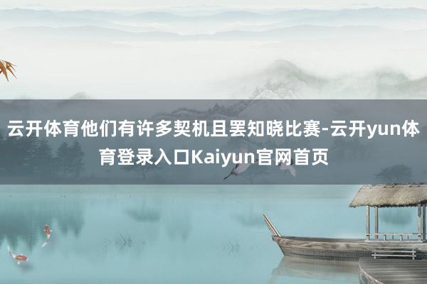 云开体育他们有许多契机且罢知晓比赛-云开yun体育登录入口Kaiyun官网首页