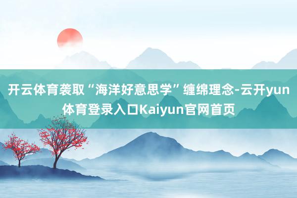 开云体育袭取“海洋好意思学”缠绵理念-云开yun体育登录入口Kaiyun官网首页