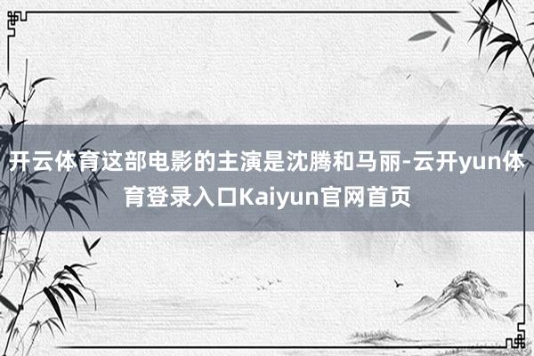 开云体育这部电影的主演是沈腾和马丽-云开yun体育登录入口Kaiyun官网首页