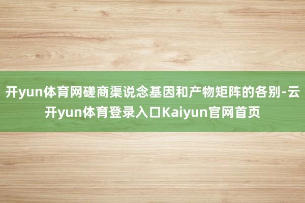 开yun体育网磋商渠说念基因和产物矩阵的各别-云开yun体育登录入口Kaiyun官网首页