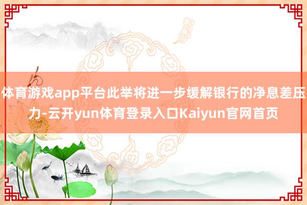 体育游戏app平台此举将进一步缓解银行的净息差压力-云开yun体育登录入口Kaiyun官网首页