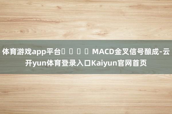 体育游戏app平台				MACD金叉信号酿成-云开yun体育登录入口Kaiyun官网首页