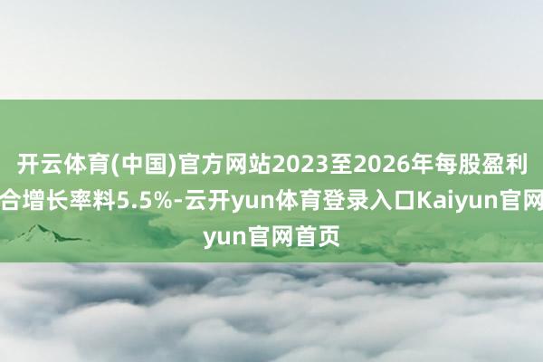 开云体育(中国)官方网站2023至2026年每股盈利年复合增长率料5.5%-云开yun体育登录入口Kaiyun官网首页