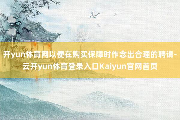 开yun体育网以便在购买保障时作念出合理的聘请-云开yun体育登录入口Kaiyun官网首页