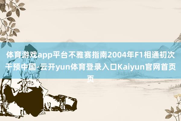 体育游戏app平台不雅赛指南2004年F1相通初次干预中国-云开yun体育登录入口Kaiyun官网首页