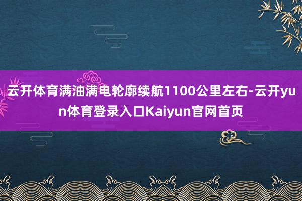 云开体育满油满电轮廓续航1100公里左右-云开yun体育登录入口Kaiyun官网首页