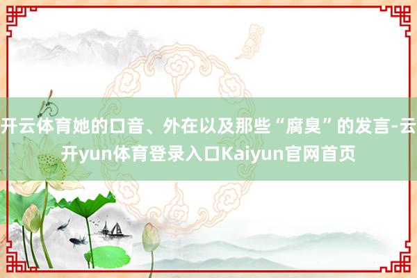 开云体育她的口音、外在以及那些“腐臭”的发言-云开yun体育登录入口Kaiyun官网首页