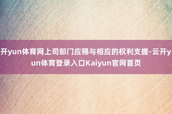 开yun体育网上司部门应赐与相应的权利支握-云开yun体育登录入口Kaiyun官网首页