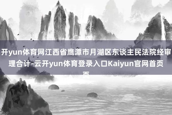 开yun体育网江西省鹰潭市月湖区东谈主民法院经审理合计-云开yun体育登录入口Kaiyun官网首页