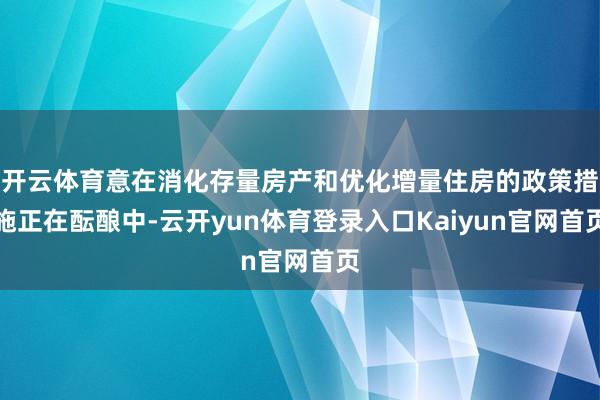 开云体育意在消化存量房产和优化增量住房的政策措施正在酝酿中-云开yun体育登录入口Kaiyun官网首页