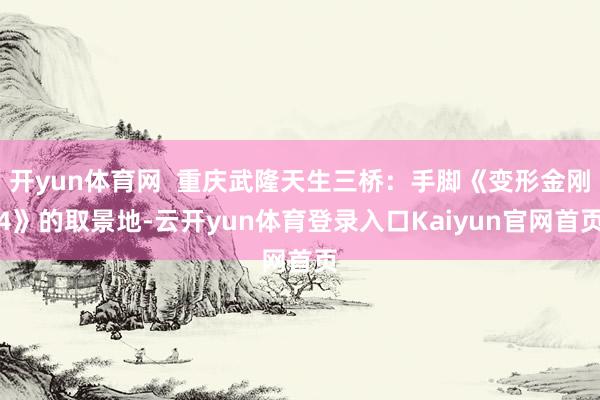 开yun体育网  重庆武隆天生三桥：手脚《变形金刚4》的取景地-云开yun体育登录入口Kaiyun官网首页