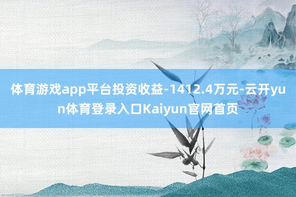 体育游戏app平台投资收益-1412.4万元-云开yun体育登录入口Kaiyun官网首页