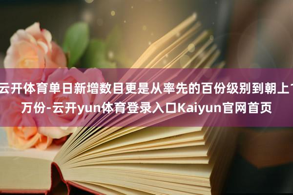 云开体育单日新增数目更是从率先的百份级别到朝上1万份-云开yun体育登录入口Kaiyun官网首页