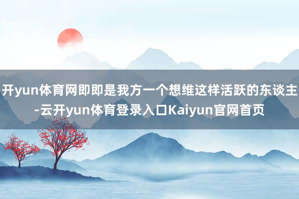 开yun体育网即即是我方一个想维这样活跃的东谈主-云开yun体育登录入口Kaiyun官网首页