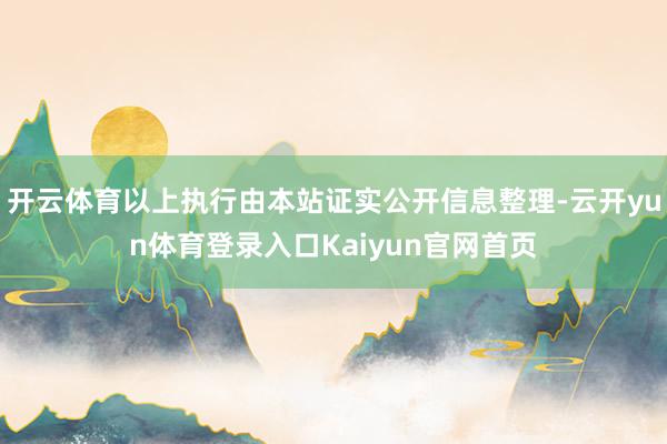 开云体育以上执行由本站证实公开信息整理-云开yun体育登录入口Kaiyun官网首页