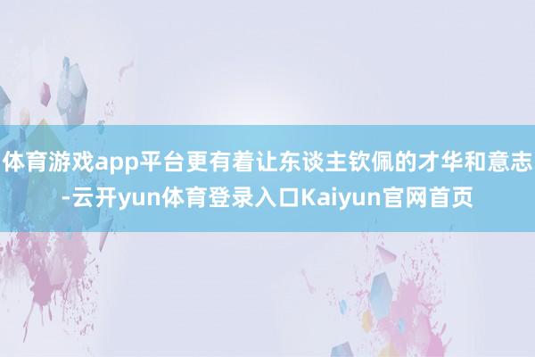 体育游戏app平台更有着让东谈主钦佩的才华和意志-云开yun体育登录入口Kaiyun官网首页