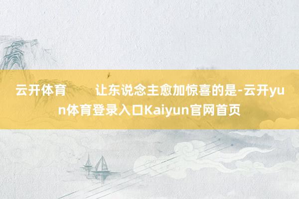 云开体育        让东说念主愈加惊喜的是-云开yun体育登录入口Kaiyun官网首页