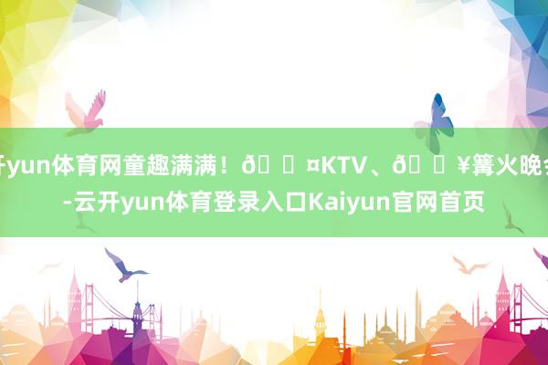 开yun体育网童趣满满！🎤KTV、🔥篝火晚会-云开yun体育登录入口Kaiyun官网首页