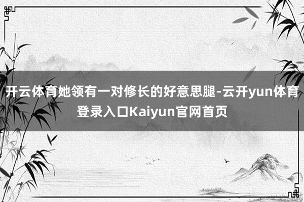 开云体育她领有一对修长的好意思腿-云开yun体育登录入口Kaiyun官网首页