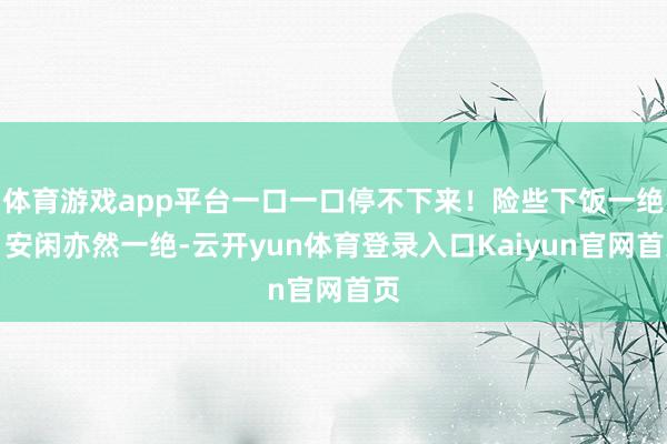 体育游戏app平台一口一口停不下来！险些下饭一绝！安闲亦然一绝-云开yun体育登录入口Kaiyun官网首页