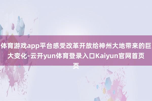 体育游戏app平台感受改革开放给神州大地带来的巨大变化-云开yun体育登录入口Kaiyun官网首页