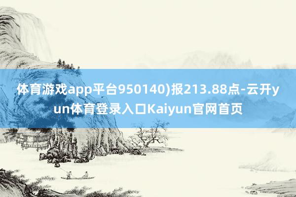 体育游戏app平台950140)报213.88点-云开yun体育登录入口Kaiyun官网首页