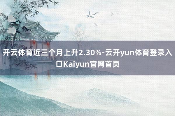 开云体育近三个月上升2.30%-云开yun体育登录入口Kaiyun官网首页