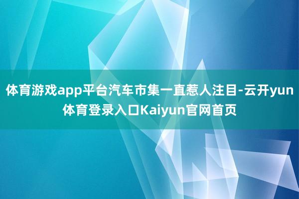 体育游戏app平台汽车市集一直惹人注目-云开yun体育登录入口Kaiyun官网首页