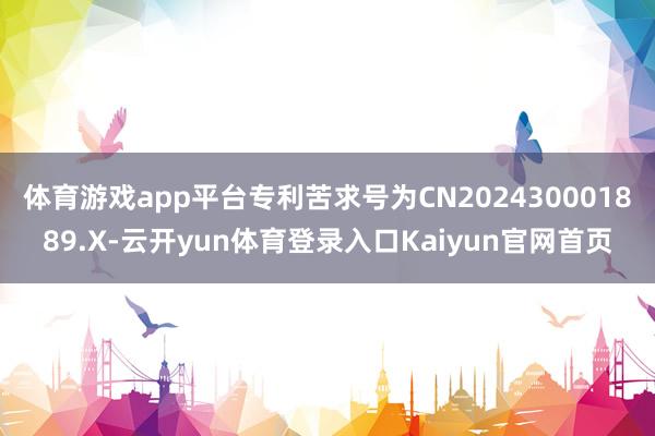 体育游戏app平台专利苦求号为CN202430001889.X-云开yun体育登录入口Kaiyun官网首页