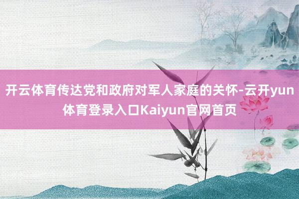 开云体育传达党和政府对军人家庭的关怀-云开yun体育登录入口Kaiyun官网首页