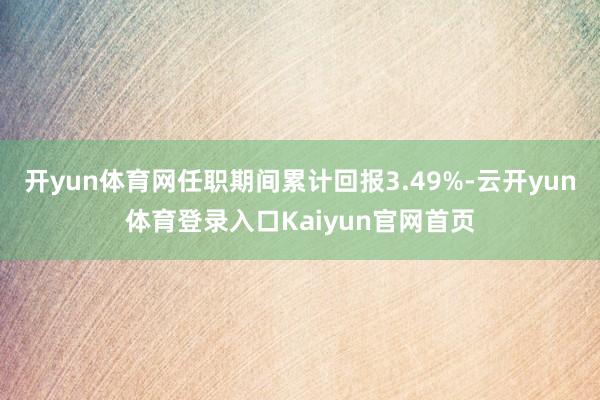 开yun体育网任职期间累计回报3.49%-云开yun体育登录入口Kaiyun官网首页